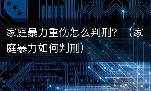 家庭暴力重伤怎么判刑？（家庭暴力如何判刑）