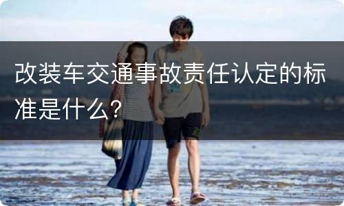 改装车交通事故责任认定的标准是什么？