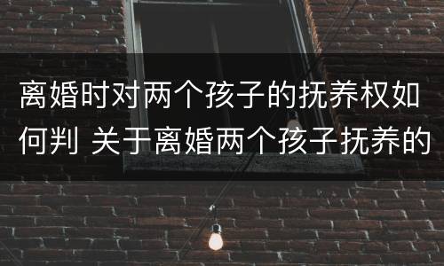 离婚时对两个孩子的抚养权如何判 关于离婚两个孩子抚养的法律规定