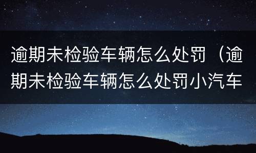逾期未检验车辆怎么处罚（逾期未检验车辆怎么处罚小汽车）