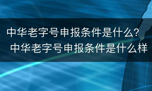 中华老字号申报条件是什么？ 中华老字号申报条件是什么样的
