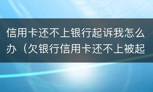 信用卡还不上银行起诉我怎么办（欠银行信用卡还不上被起诉了怎么办）