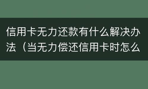 信用卡无力还款有什么解决办法（当无力偿还信用卡时怎么办）