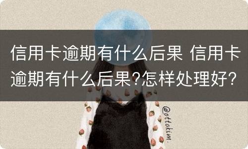 信用卡逾期有什么后果 信用卡逾期有什么后果?怎样处理好?