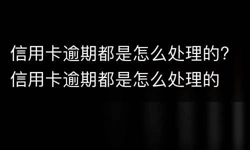 信用卡逾期都是怎么处理的? 信用卡逾期都是怎么处理的