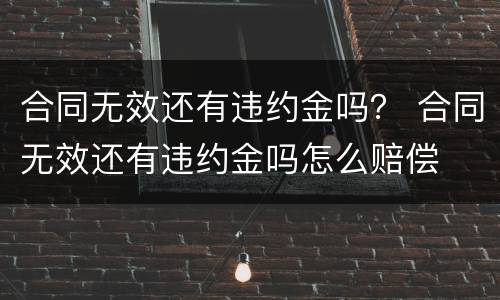 合同无效还有违约金吗？ 合同无效还有违约金吗怎么赔偿