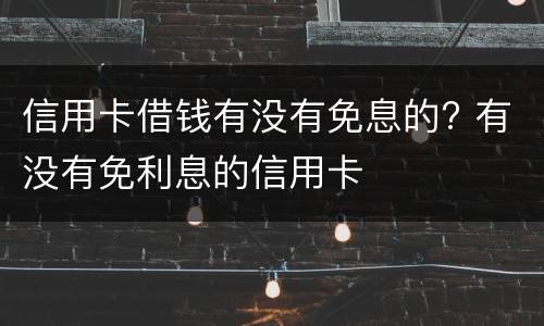 信用卡借钱有没有免息的? 有没有免利息的信用卡