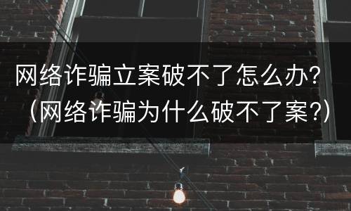 网络诈骗立案破不了怎么办？（网络诈骗为什么破不了案?）