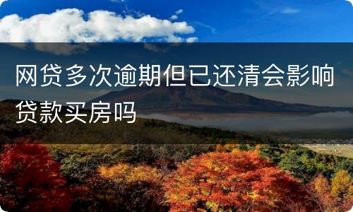 网贷多次逾期但已还清会影响贷款买房吗