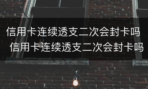 信用卡连续透支二次会封卡吗 信用卡连续透支二次会封卡吗怎么解封