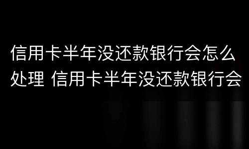 信用卡半年没还款银行会怎么处理 信用卡半年没还款银行会怎么处理的
