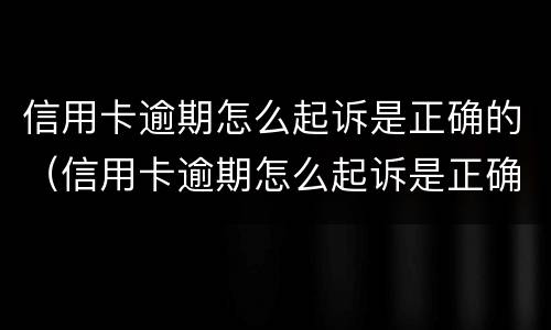 信用卡逾期怎么起诉是正确的（信用卡逾期怎么起诉是正确的呢）