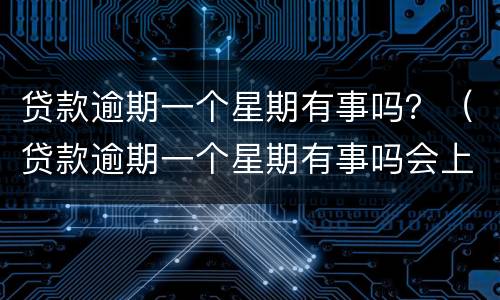 贷款逾期一个星期有事吗？（贷款逾期一个星期有事吗会上门吗）