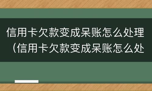 信用卡欠款变成呆账怎么处理（信用卡欠款变成呆账怎么处理最有效）