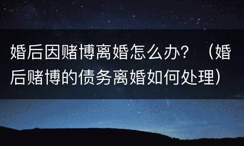 婚后因赌博离婚怎么办？（婚后赌博的债务离婚如何处理）
