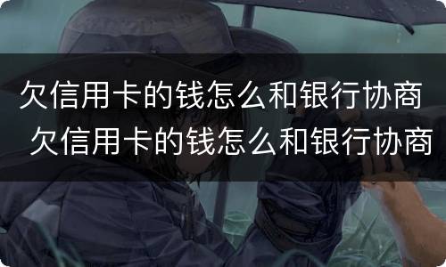欠信用卡的钱怎么和银行协商 欠信用卡的钱怎么和银行协商还本金