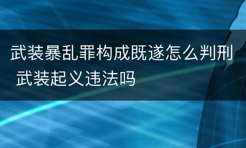 武装暴乱罪构成既遂怎么判刑 武装起义违法吗
