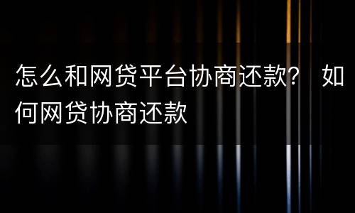怎么和网贷平台协商还款？ 如何网贷协商还款