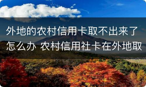 外地的农村信用卡取不出来了怎么办 农村信用社卡在外地取不了钱