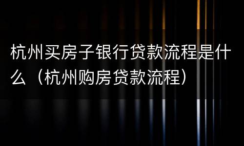 杭州买房子银行贷款流程是什么（杭州购房贷款流程）