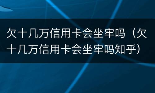 欠十几万信用卡会坐牢吗（欠十几万信用卡会坐牢吗知乎）