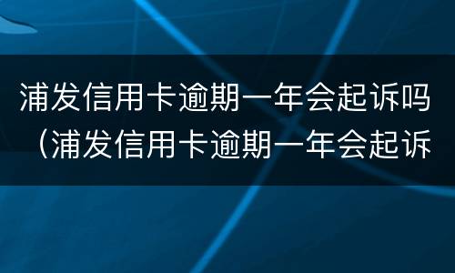 浦发信用卡逾期一年会起诉吗（浦发信用卡逾期一年会起诉吗）