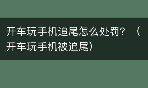 开车玩手机追尾怎么处罚？（开车玩手机被追尾）