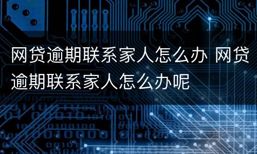 网贷逾期联系家人怎么办 网贷逾期联系家人怎么办呢