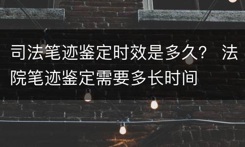 司法笔迹鉴定时效是多久？ 法院笔迹鉴定需要多长时间