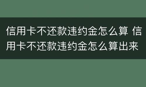 信用卡不还款违约金怎么算 信用卡不还款违约金怎么算出来的