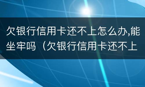 欠银行信用卡还不上怎么办,能坐牢吗（欠银行信用卡还不上怎么办?后果是什么）
