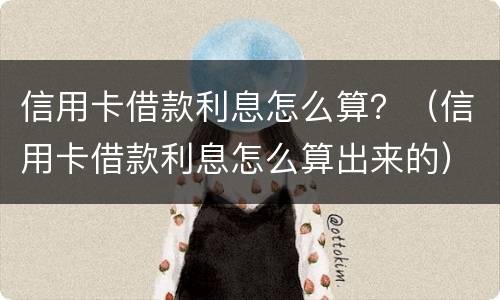 信用卡借款利息怎么算？（信用卡借款利息怎么算出来的）