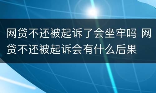 网贷不还被起诉了会坐牢吗 网贷不还被起诉会有什么后果