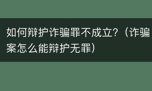 如何辩护诈骗罪不成立?（诈骗案怎么能辩护无罪）