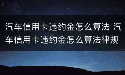 汽车信用卡违约金怎么算法 汽车信用卡违约金怎么算法律规定