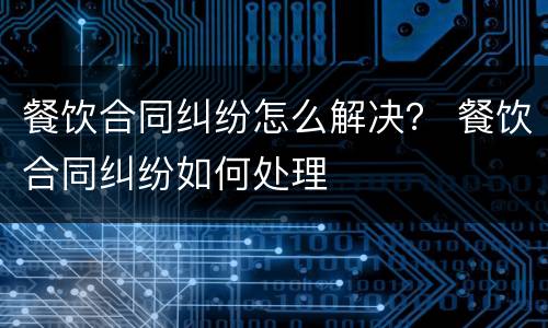 餐饮合同纠纷怎么解决？ 餐饮合同纠纷如何处理