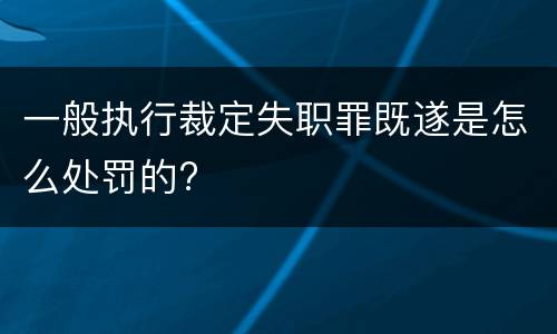 一般执行裁定失职罪既遂是怎么处罚的?