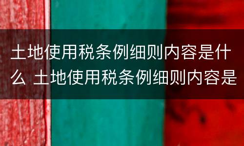 土地使用税条例细则内容是什么 土地使用税条例细则内容是什么意思