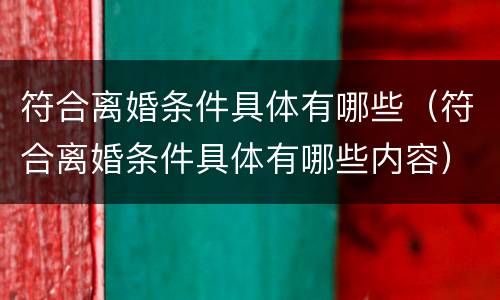 符合离婚条件具体有哪些（符合离婚条件具体有哪些内容）