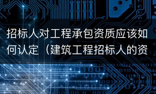招标人对工程承包资质应该如何认定（建筑工程招标人的资质有哪些?）