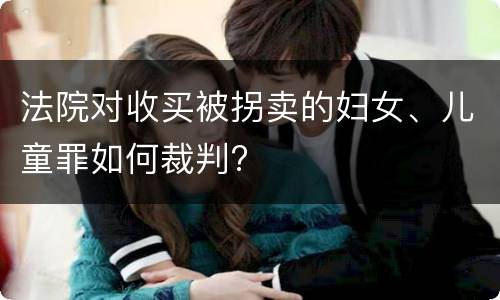 法院对收买被拐卖的妇女、儿童罪如何裁判?