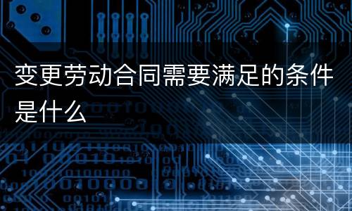 变更劳动合同需要满足的条件是什么