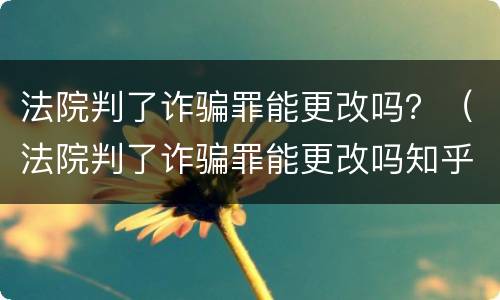 法院判了诈骗罪能更改吗？（法院判了诈骗罪能更改吗知乎）