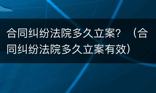 合同纠纷法院多久立案？（合同纠纷法院多久立案有效）