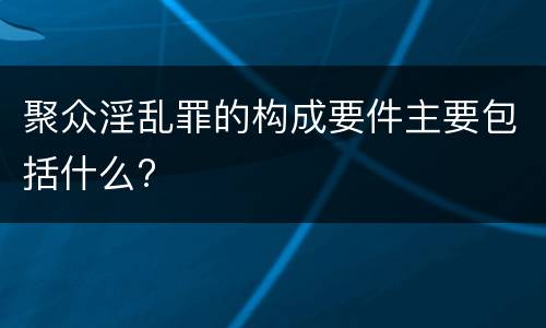 聚众淫乱罪的构成要件主要包括什么?