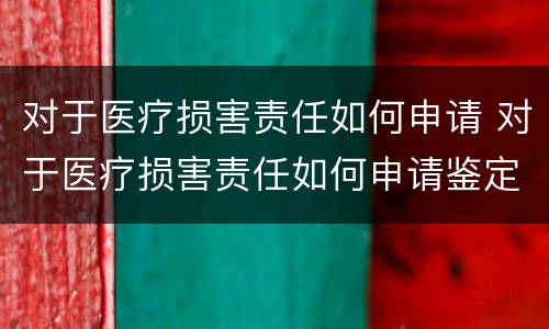 对于医疗损害责任如何申请 对于医疗损害责任如何申请鉴定