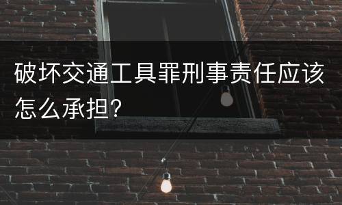 破坏交通工具罪刑事责任应该怎么承担?