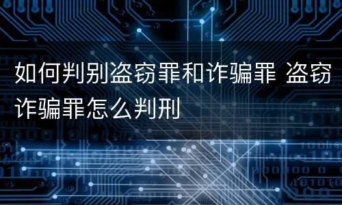 如何判别盗窃罪和诈骗罪 盗窃诈骗罪怎么判刑