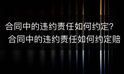 合同中的违约责任如何约定？ 合同中的违约责任如何约定赔偿