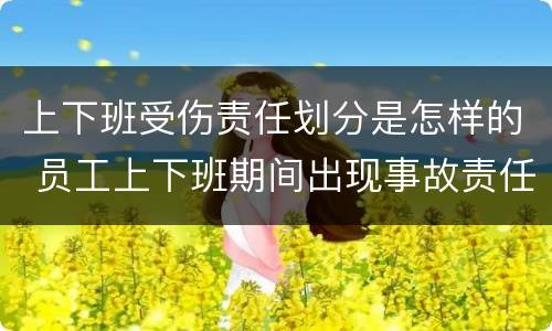 上下班受伤责任划分是怎样的 员工上下班期间出现事故责任划分